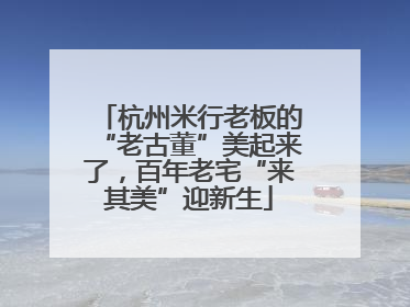 杭州米行老板的“老古董”美起来了，百年老宅“来其美”迎新生