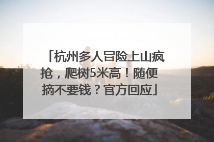 杭州多人冒险上山疯抢，爬树5米高！随便摘不要钱？官方回应