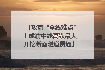 攻克“全线难点”！成渝中线高铁最大开挖断面隧道贯通