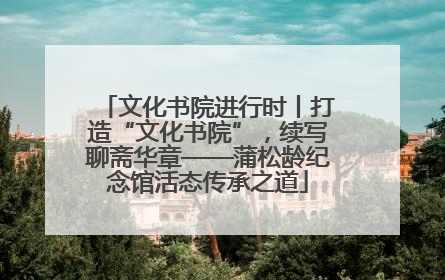 文化书院进行时丨打造“文化书院”，续写聊斋华章——蒲松龄纪念馆活态传承之道