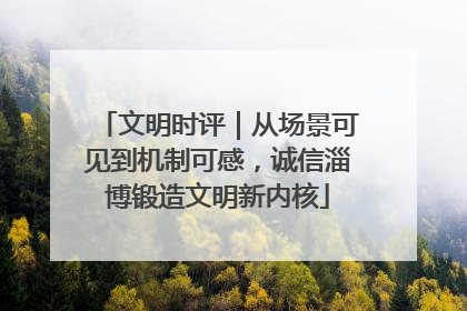 文明时评｜从场景可见到机制可感，诚信淄博锻造文明新内核