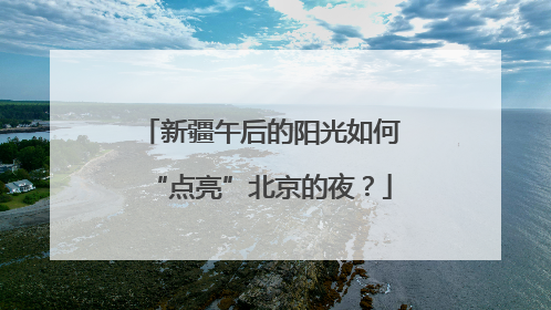 新疆午后的阳光如何“点亮”北京的夜？