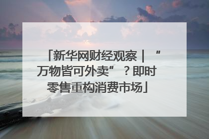 新华网财经观察｜“万物皆可外卖”？即时零售重构消费市场