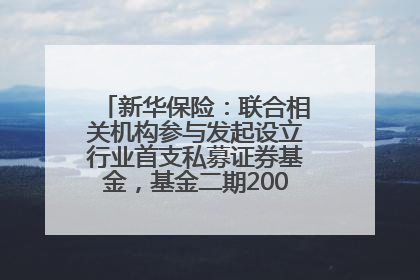 新华保险：联合相关机构参与发起设立行业首支私募证券基金，基金二期200亿元已募集完毕