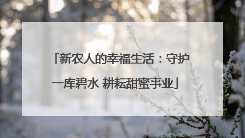 新农人的幸福生活：守护一库碧水 耕耘甜蜜事业