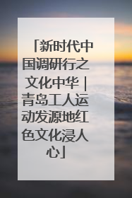 新时代中国调研行之文化中华｜青岛工人运动发源地红色文化浸人心