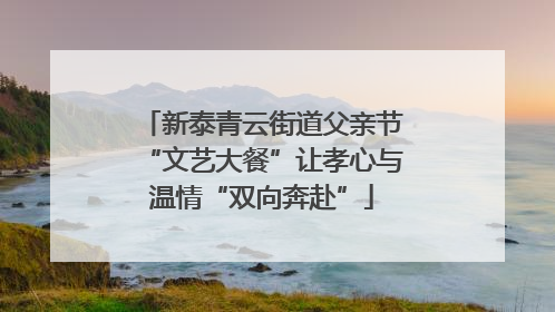 新泰青云街道父亲节“文艺大餐”让孝心与温情“双向奔赴”