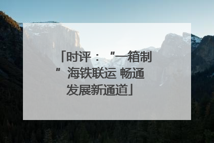 时评：“一箱制”海铁联运 畅通发展新通道