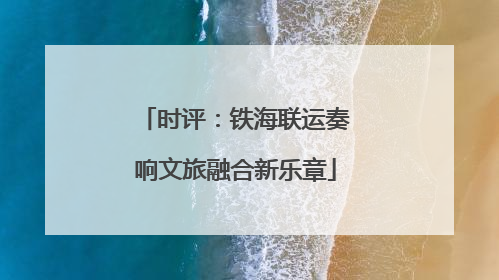时评：铁海联运奏响文旅融合新乐章