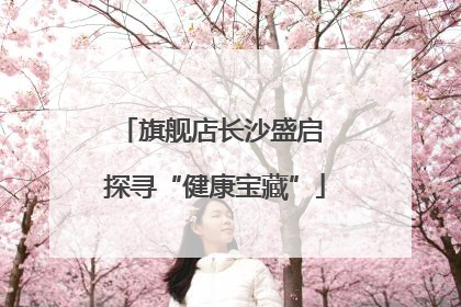 旗舰店长沙盛启 探寻“健康宝藏”