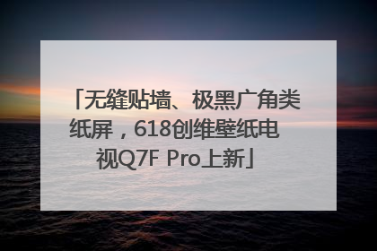 无缝贴墙、极黑广角类纸屏，618创维壁纸电视Q7F Pro上新