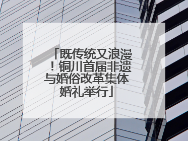 既传统又浪漫！铜川首届非遗与婚俗改革集体婚礼举行