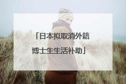 日本拟取消外籍博士生生活补助