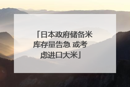 日本政府储备米库存量告急 或考虑进口大米