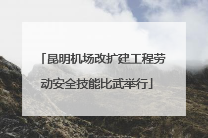 昆明机场改扩建工程劳动安全技能比武举行