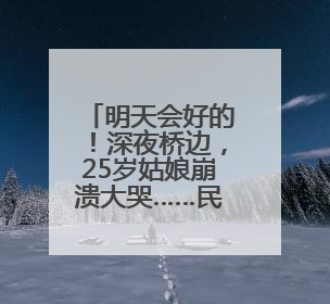明天会好的！深夜桥边，25岁姑娘崩溃大哭……民警的“举肩之劳”，好暖！