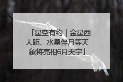 星空有约｜金星西大距、水星伴月等天象将亮相6月天宇