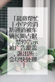 晨意帮忙丨小学旁消防通道被车辆长期占据，禁停告示被广告覆盖，派出所：会尽快处理