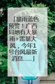 暴雨蓝色预警！广西局地有大暴雨+雷暴大风，今年1号台风最新消息……