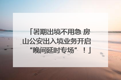 暑期出境不用急 房山公安出入境业务开启“晚间延时专场”！