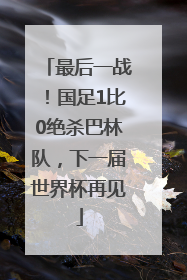 最后一战！国足1比0绝杀巴林队，下一届世界杯再见
