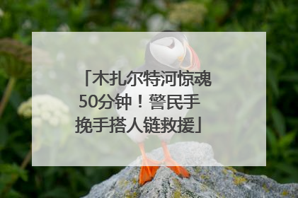 木扎尔特河惊魂50分钟！警民手挽手搭人链救援