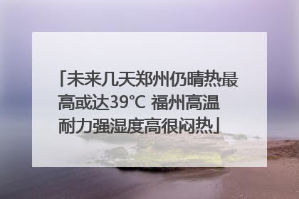 未来几天郑州仍晴热最高或达39℃ 福州高温耐力强湿度高很闷热