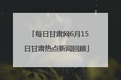 每日甘肃网6月15日甘肃热点新闻回顾