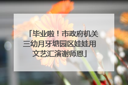 毕业啦！市政府机关三幼月牙塘园区娃娃用文艺汇演谢师恩