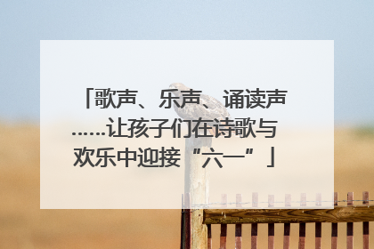 歌声、乐声、诵读声……让孩子们在诗歌与欢乐中迎接“六一”