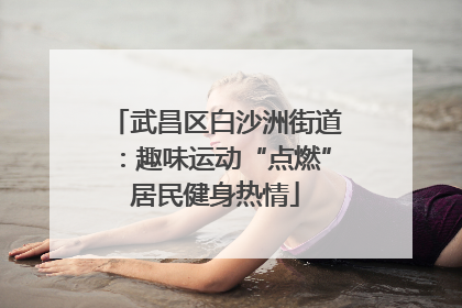 武昌区白沙洲街道：趣味运动“点燃”居民健身热情
