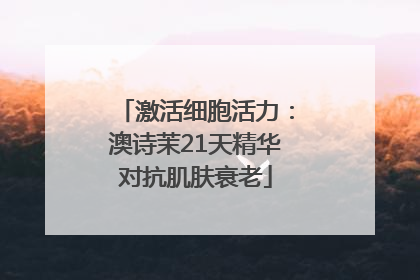 激活细胞活力：澳诗茉21天精华对抗肌肤衰老