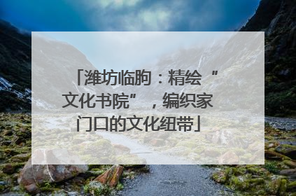 潍坊临朐：精绘“文化书院”，编织家门口的文化纽带