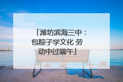 潍坊滨海三中：包粽子学文化 劳动中过端午