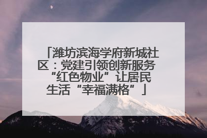 潍坊滨海学府新城社区：党建引领创新服务 “红色物业”让居民生活“幸福满格”