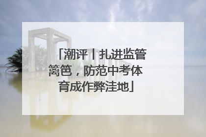潮评丨扎进监管篱笆，防范中考体育成作弊洼地