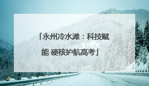 永州冷水滩：科技赋能 硬核护航高考