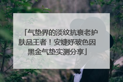 气垫界的淡纹抗衰老护肤品王者！安婕妤玻色因黑金气垫实测分享