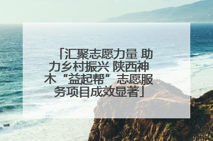 汇聚志愿力量 助力乡村振兴 陕西神木“益起帮”志愿服务项目成效显著