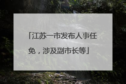 江苏一市发布人事任免，涉及副市长等