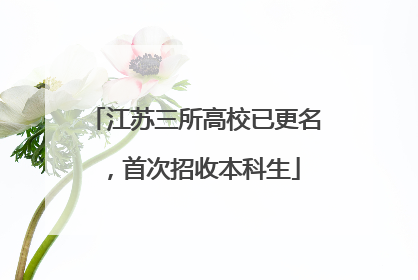 江苏三所高校已更名，首次招收本科生