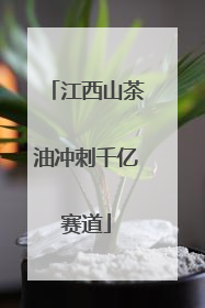 江西山茶油冲刺千亿赛道