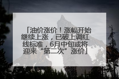 油价涨价！涨幅开始继续上涨，已破上调红线标准，6月中旬或将迎来“第二次”涨价