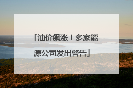 油价飙涨！多家能源公司发出警告