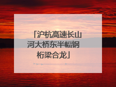 沪杭高速长山河大桥东半幅钢桁梁合龙