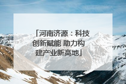 河南济源：科技创新赋能 助力构建产业新高地