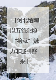 河北馆陶以五谷杂粮“绘就”魅力非遗引客来