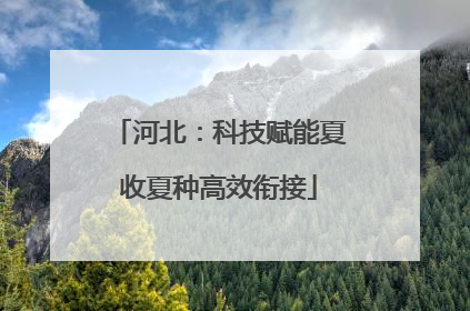 河北：科技赋能夏收夏种高效衔接