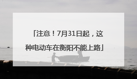 注意！7月31日起，这种电动车在衡阳不能上路