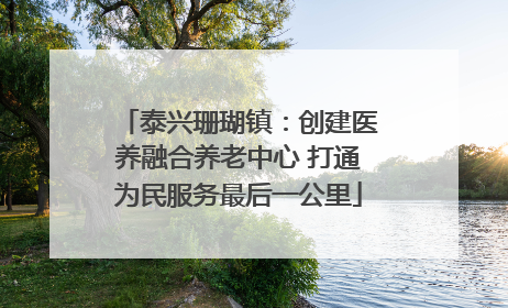 泰兴珊瑚镇：创建医养融合养老中心 打通为民服务最后一公里